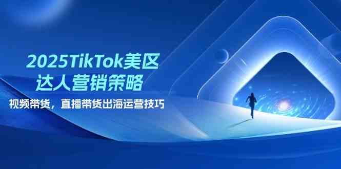 2025TikTok美区达人营销策略，视频带货，直播带货，出海运营技巧-来友网创