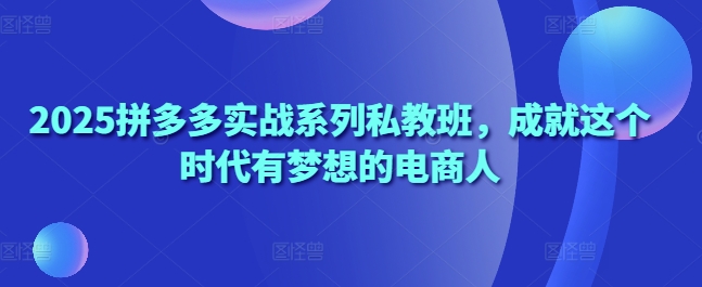 2025拼多多实战系列私教班，成就这个时代有梦想的电商人-来友网创