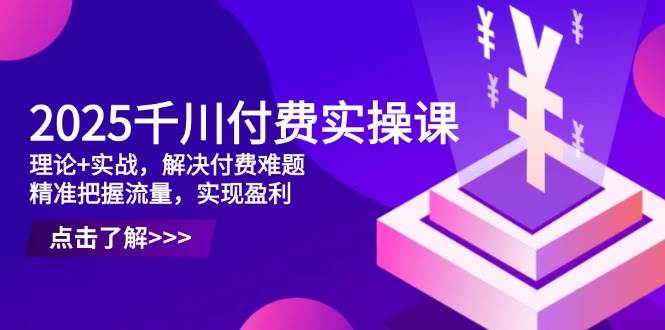 （14533期）2025千川付费实操课，理论+实战，解决付费难题，精准把握流量，实现盈利-来友网创