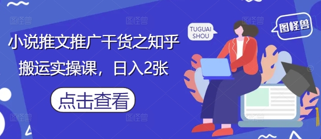 小说推文推广干货之知乎搬运实操课，日入2张-来友网创