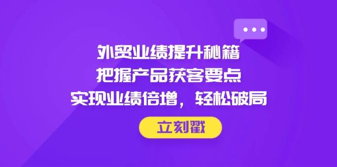 （14567期）外贸业绩提升秘籍，把握产品获客要点，实现业绩倍增，轻松破局-来友网创