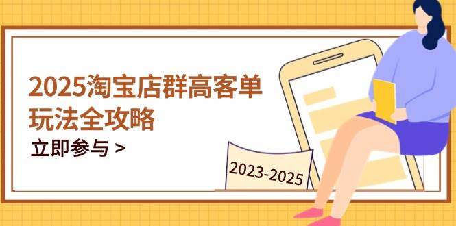 （14568期）2025淘宝店群高客单玩法全攻略，把握高客单关键技巧，精通全周期运营-来友网创