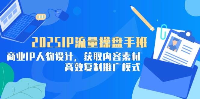 （14609期）2025IP流量操盘手班，商业IP人物设计，获取内容素材，高效复制推广模式-来友网创