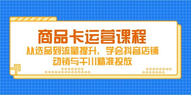 （14612期）商品卡运营课程，从选品到流量提升，学会抖音店铺动销与千川精准投放-来友网创