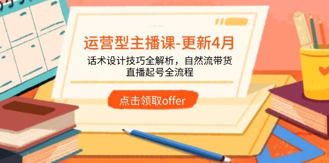（14610期）运营型主播课-更新4月，话术设计技巧全解析，自然流带货，直播起号全流程-来友网创