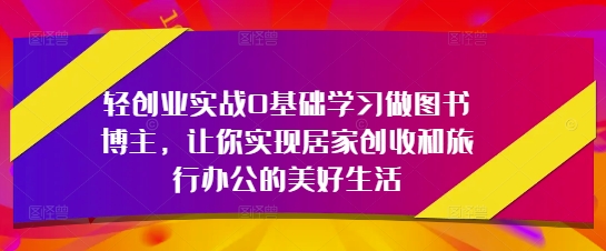 轻创业实战0基础学习做图书博主，让你实现居家创收和旅行办公的美好生活-来友网创