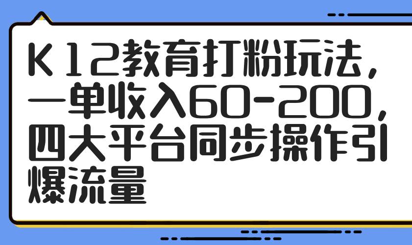 （14641期）K12教育打粉玩法，一单收入60-200，四大平台同步操作引爆流量-来友网创