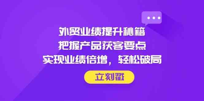 外贸业绩提升秘籍，把握产品获客要点，实现业绩倍增，轻松破局-来友网创