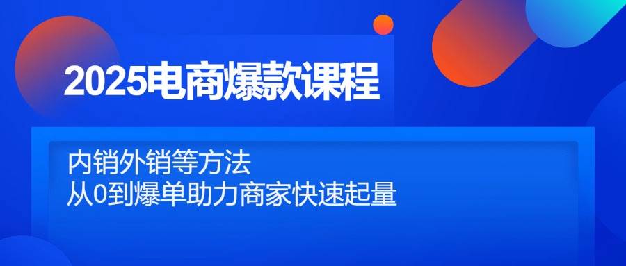 （14644期）2025电商爆款课程，内销外销等方法，从0到爆单助力商家快速起量-来友网创