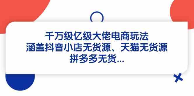 千万级亿级大佬电商玩法：涵盖抖音小店无货源、天猫无货源、拼多多无货-来友网创
