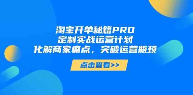 淘宝开单秘籍PRO，定制实战运营计划，化解商家痛点，突破运营瓶颈-来友网创
