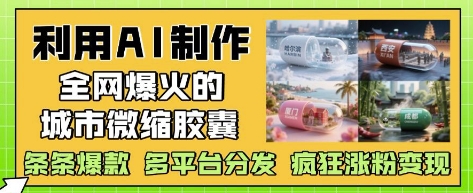 利用AI制作全网爆火的城市微缩胶囊，条条爆款， 多平台分发，疯狂涨粉变现-来友网创