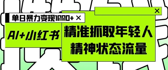 AI+小红书图文，精准抓取年轻人精神状态流量，单日暴力变现多张-来友网创