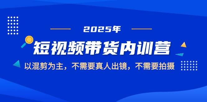（14692期）2025短视频带货内训营，以混剪为主，不需要真人出镜，不需要拍摄-来友网创