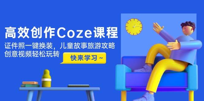 （14707期）高效创作Coze课程，证件照一键换装，儿童故事旅游攻略，创意视频轻松玩转-来友网创