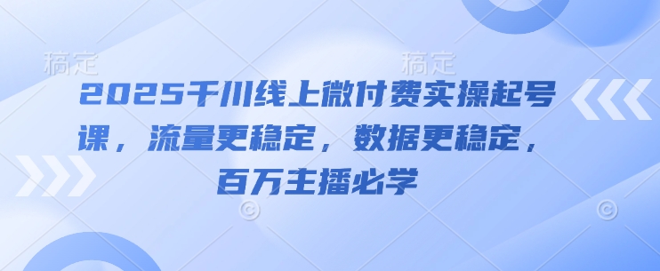 2025千川线上微付费实操起号课，流量更稳定，数据更稳定，百万主播必学-来友网创