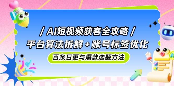 AI短视频获客全攻略：平台算法拆解+账号标签优化，百条日更与爆款选题方法-来友网创