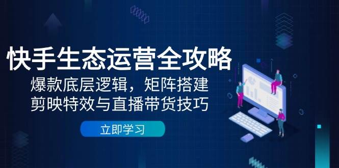 （14728期）快手生态运营全攻略：爆款底层逻辑，矩阵搭建，剪映特效与直播带货技巧-来友网创
