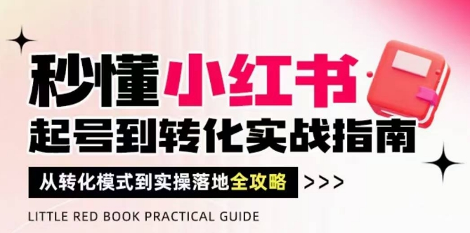 秒懂小红书-起号到转化实战指南，​从转化模式到实操落地全攻略，让你破解流量玄学，做得有结果-来友网创