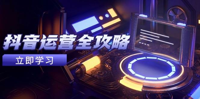 （14738期）抖音运营全攻略，账号包装养号技巧，情感增粉视频搬运，实现快速变现-来友网创