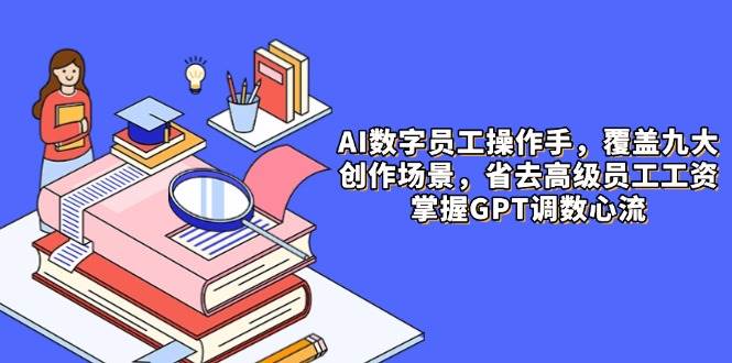 （14740期）AI数字员工操作手，9大场景内容创作，省去高级员工工资，掌握GPT调数心流-来友网创