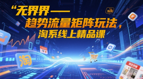 无界-趋势流量矩阵玩法，淘系线上精品课-来友网创