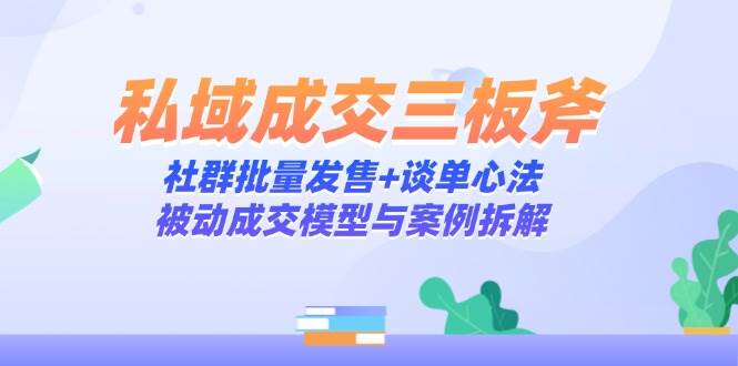（14762期）私域成交三板斧：社群批量发售+谈单心法，被动成交模型与案例拆解-来友网创