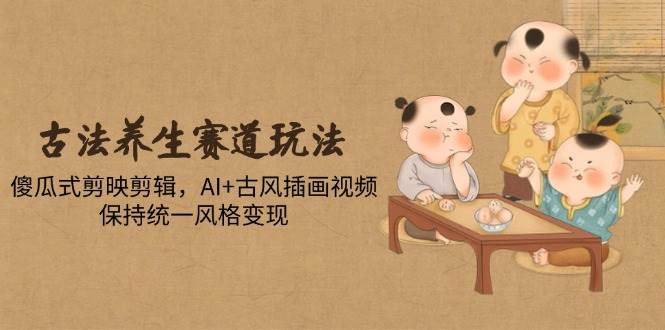 （14765期）古法养生赛道玩法，傻瓜式剪映剪辑，AI+古风插画视频，保持统一风格变现-来友网创