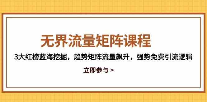无界流量矩阵课程，3大红榜蓝海挖掘，趋势矩阵流量飙升，强势免费引流逻辑-来友网创