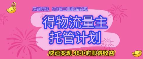 得物流量主托管计划，原创玩法，5分钟三重收益变现，快速变现，48小时即得收益【揭秘】-来友网创