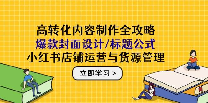（14778期）高转化内容制作全攻略：爆款封面设计/标题公式，小红书店铺运营与货源管理-来友网创