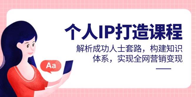 （14777期）个人IP打造课程，解析成功人士套路，构建知识体系，实现全网营销变现-来友网创