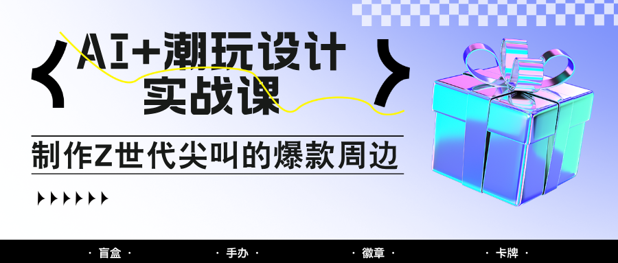AI+潮玩设计实战课：手把手教你制作Z世代尖叫的爆款周边，自媒体人必学印钞术！-来友网创