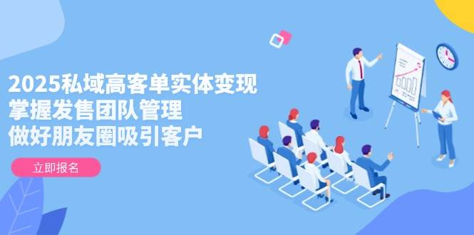 （14792期）2025私域高客单实体变现，掌握发售团队管理，做好朋友圈吸引客户-来友网创