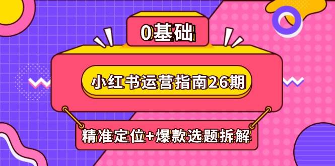 （14795期）小红书运营指南26期：精准定位+爆款选题拆解,DeepSeek辅助创作与电商变现-来友网创