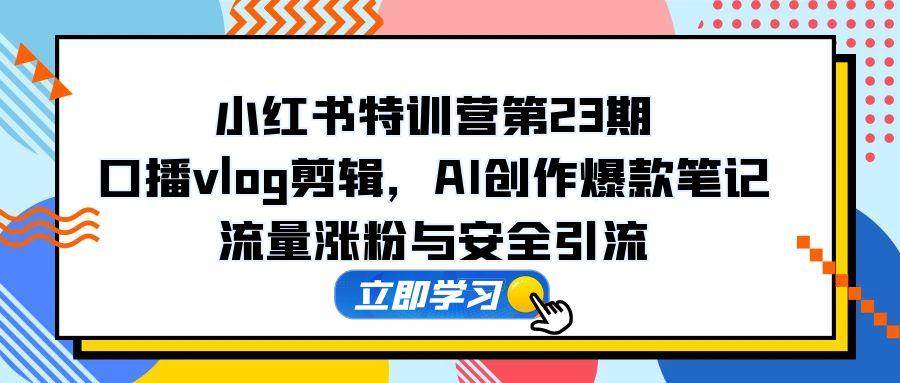 （14794期）小红书特训营第23期，口播vlog剪辑，AI创作爆款笔记，流量涨粉与安全引流-来友网创