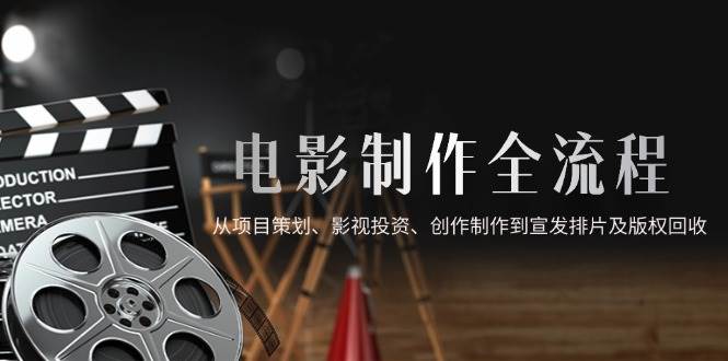 （14800期）电影制作全流程，从项目策划、影视投资、创作制作到宣发排片及版权回收-来友网创