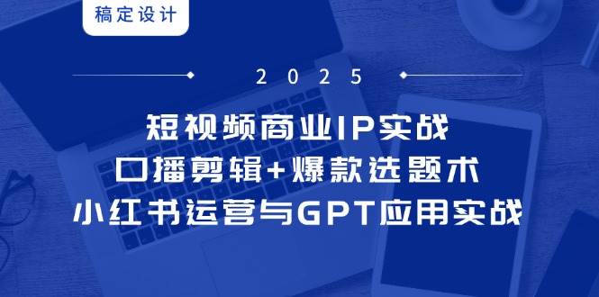 短视频商业IP实战6期：口播剪辑+爆款选题术，小红书运营与GPT应用实战-来友网创