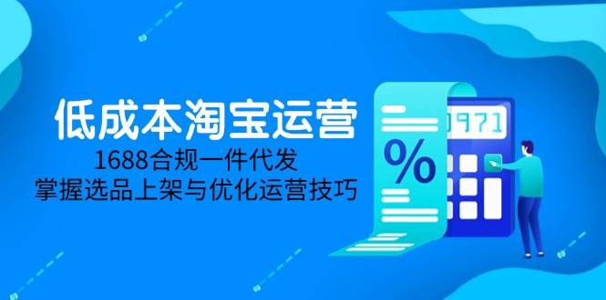 （14806期）低成本淘宝运营-5月更新，1688合规一件代发，掌握选品上架与优化运营技巧-来友网创