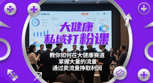 大健康私域打粉课，​教你如何在大健康赛道，掌握大量的流量，通过卖流量挣取利润-来友网创