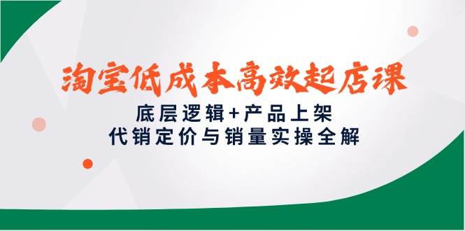 （14842期）淘宝低成本高效起店课，底层逻辑+产品上架，代销定价与销量实操全解-来友网创