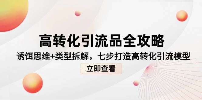 （14849期）高转化引流品全攻略，诱饵思维+类型拆解，七步打造高转化引流模型-来友网创