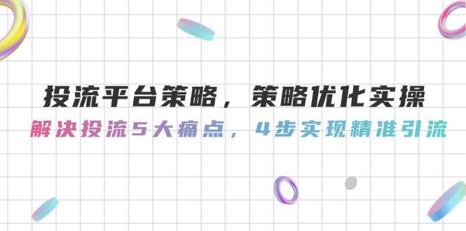 （14862期）投流平台策略，策略优化实操，解决投流5大痛点，4步实现精准引流-来友网创