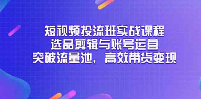 短视频投流班实战课程，选品剪辑与账号运营，突破流量池，高效带货变现-来友网创