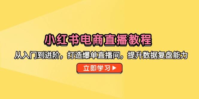 （14873期）小红书电商直播教程，从入门到进阶，打造爆单直播间，提升数据复盘能力-来友网创