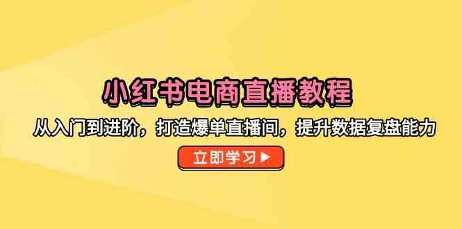 小红书电商直播教程，从入门到进阶，打造爆单直播间，提升数据复盘能力-来友网创