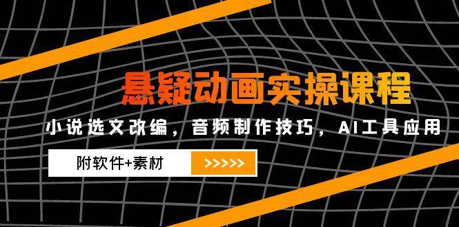 （14890期）悬疑动画实操课程，小说选文改编，音频制作技巧，AI工具应用（附软件+素材-来友网创