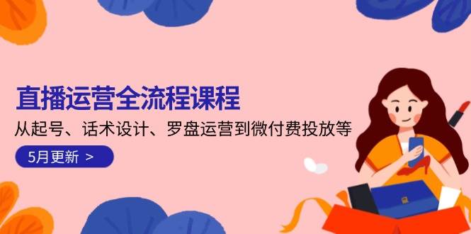 直播运营全流程课程-5月更新：从起号、话术设计、罗盘运营到微付费投放等-来友网创