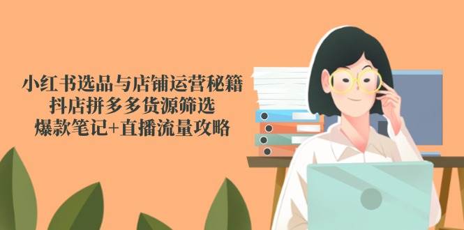 （14896期）小红书选品与店铺运营秘籍，抖店拼多多货源筛选，爆款笔记+直播流量攻略-来友网创