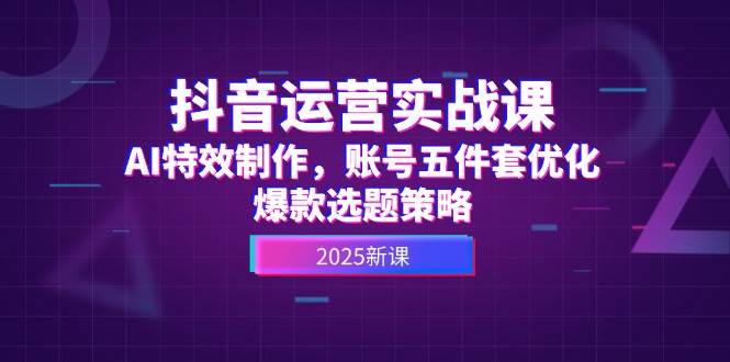 （14918期）抖音运营实战课，AI特效制作，账号五件套优化，爆款选题策略-来友网创